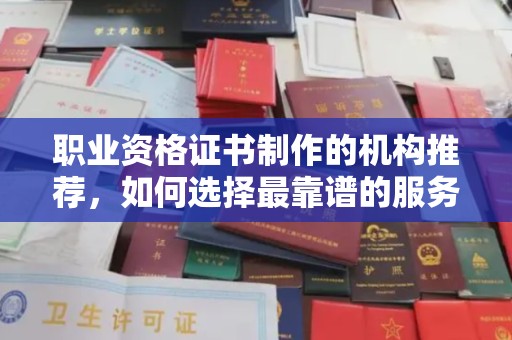 海东职业资格证书制作的机构推荐，如何选择最靠谱的服务商？